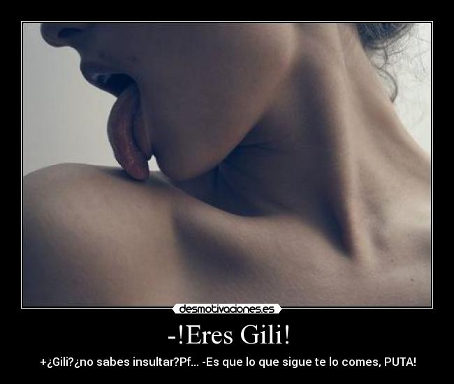 -!Eres Gili! - +¿Gili?¿no sabes insultar?Pf... -Es que lo que sigue te lo comes, PUTA!