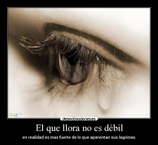 El que llora no es débil - en realidad es mas fuerte de lo que aparentan sus lagrimas.