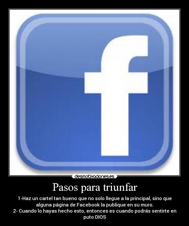 Pasos para triunfar - 1-Haz un cartel tan bueno que no solo llegue a la principal, sino que
alguna página de Facebook la publique en su muro.
2- Cuando lo hayas hecho esto, entonces es cuando podrás sentirte en
puto DIOS