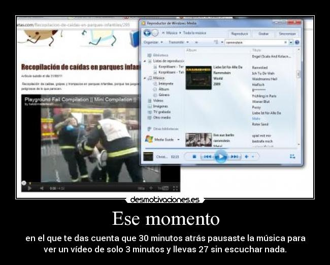 Ese momento - en el que te das cuenta que 30 minutos atrás pausaste la música para
ver un vídeo de solo 3 minutos y llevas 27 sin escuchar nada.