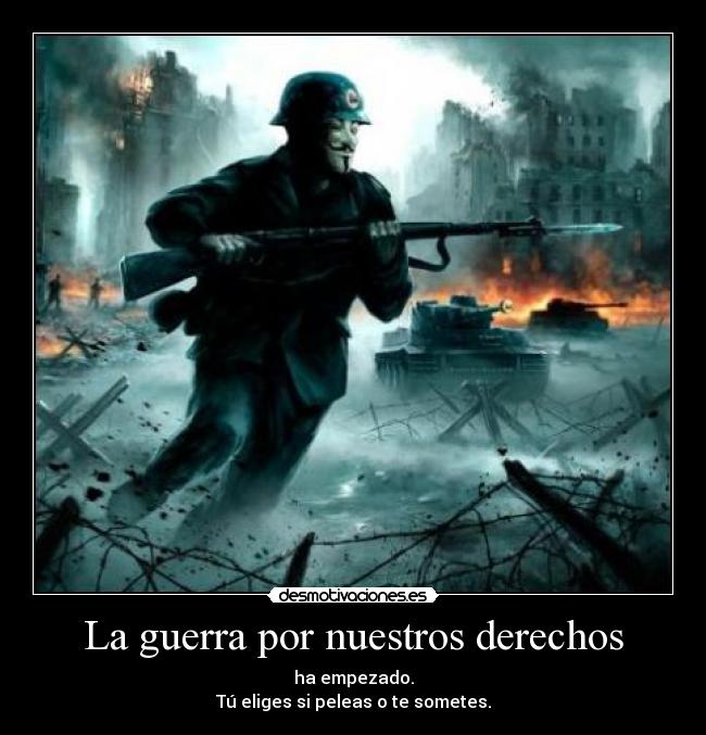 La guerra por nuestros derechos - ha empezado.
Tú eliges si peleas o te sometes.