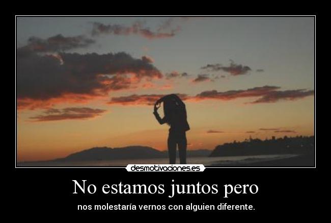 No estamos juntos pero - nos molestaría vernos con alguien diferente.
