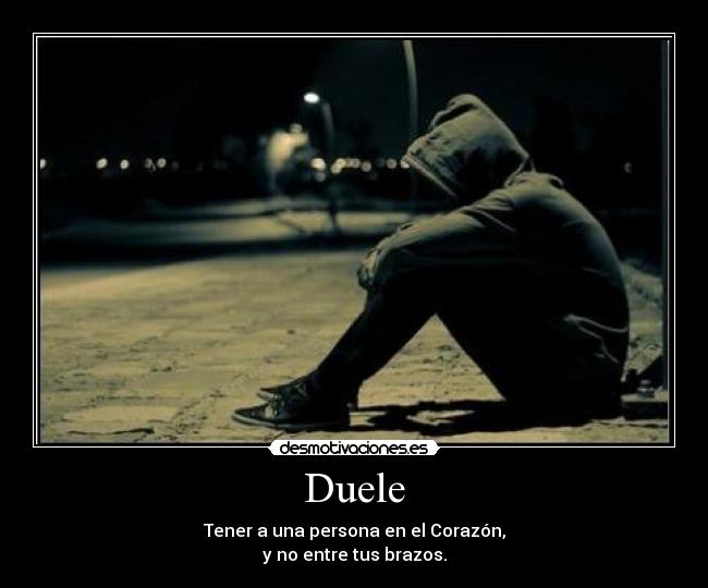 Duele - Tener a una persona en el Corazón,
y no entre tus brazos.