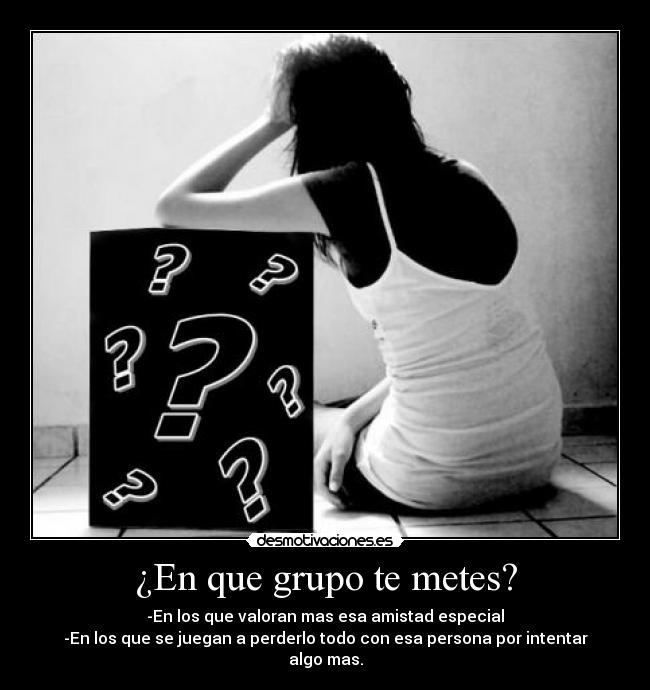 ¿En que grupo te metes? - -En los que valoran mas esa amistad especial
-En los que se juegan a perderlo todo con esa persona por intentar algo mas.