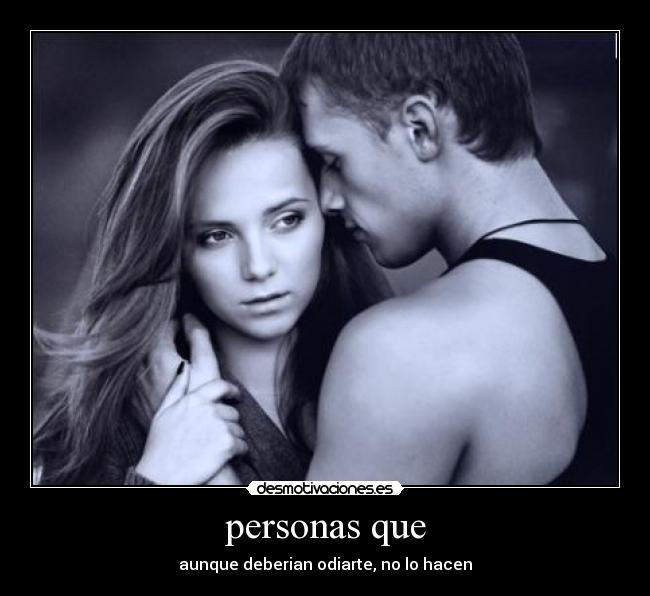 personas que - aunque deberian odiarte, no lo hacen