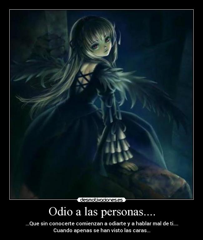 Odio a las personas.... - ...Que sin conocerte comienzan a odiarte y a hablar mal de ti....
Cuando apenas se han visto las caras...