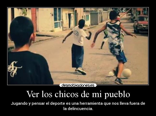 Ver los chicos de mi pueblo - Jugando y pensar el deporte es una herramienta que nos lleva fuera de
la delincuencia.