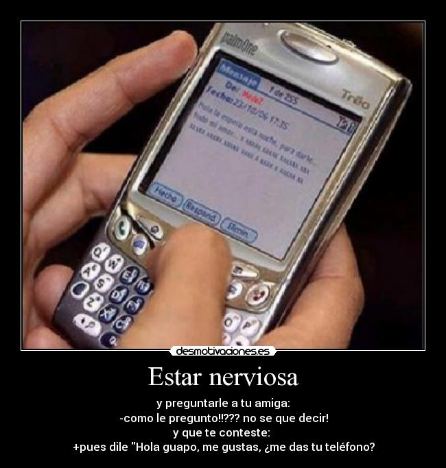Estar nerviosa - y preguntarle a tu amiga:
-como le pregunto!!??? no se que decir!
y que te conteste: 
+pues dile Hola guapo, me gustas, ¿me das tu teléfono?