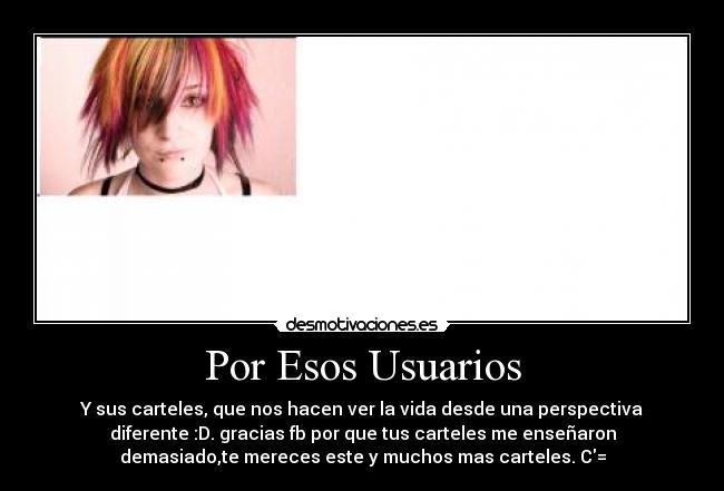 Por Esos Usuarios - Y sus carteles, que nos hacen ver la vida desde una perspectiva
diferente :D. gracias fb por que tus carteles me enseñaron
demasiado,te mereces este y muchos mas carteles. C=