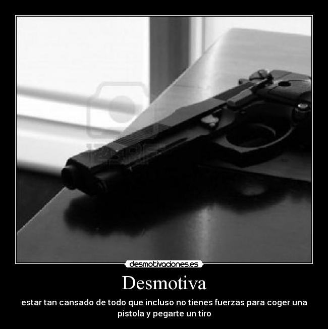 Desmotiva - estar tan cansado de todo que incluso no tienes fuerzas para coger una
pistola y pegarte un tiro