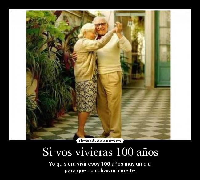 Si vos vivieras 100 años - Yo quisiera vivir esos 100 años mas un dia
para que no sufras mi muerte.