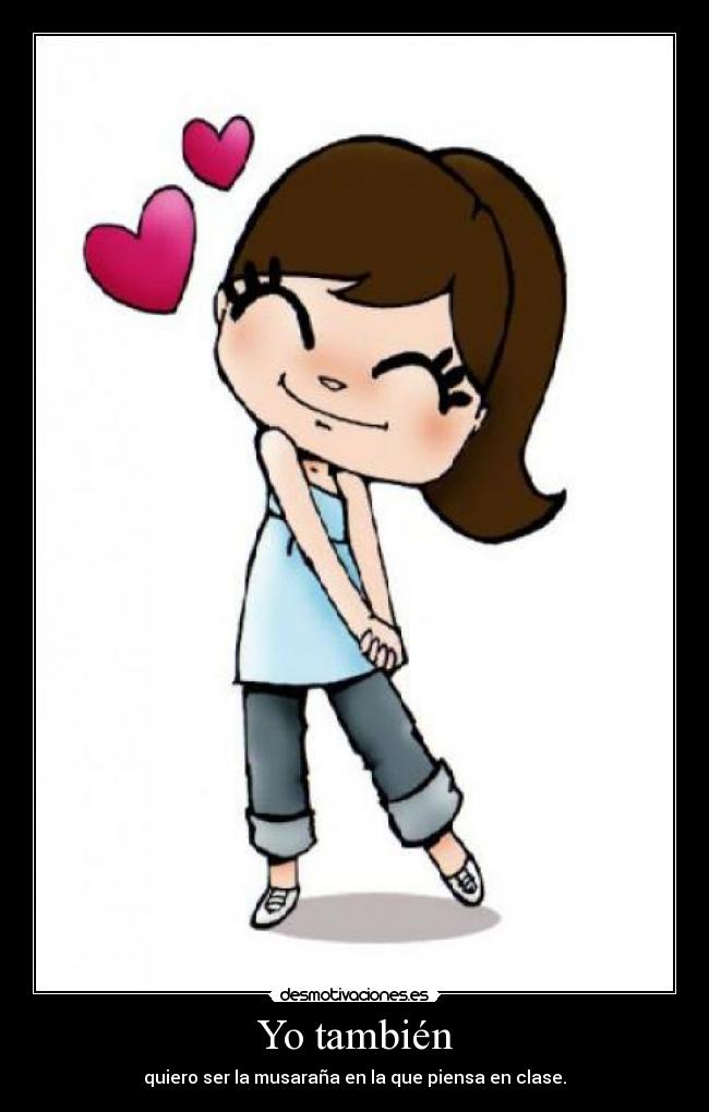 Yo también - quiero ser la musaraña en la que piensa en clase.
