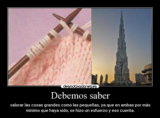 Debemos saber - valorar las cosas grandes como las pequeñas, ya que en ambas por más
mínimo que haya sido, se hizo un esfuerzo y eso cuenta.