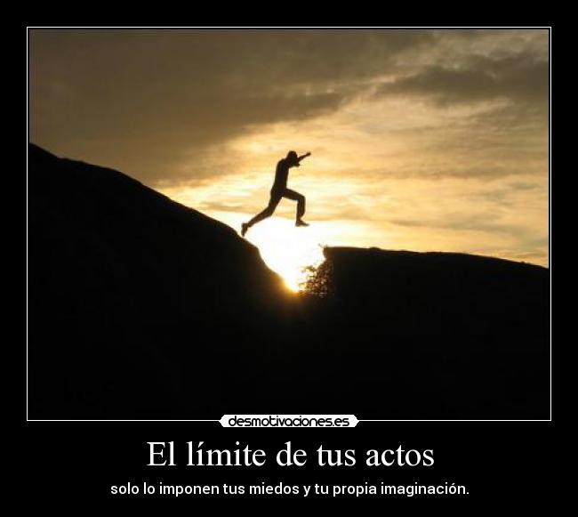 El límite de tus actos - solo lo imponen tus miedos y tu propia imaginación.