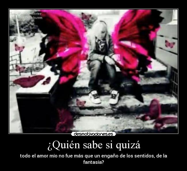 ¿Quién sabe si quizá - todo el amor mío no fue más que un engaño de los sentidos, de la fantasía?
