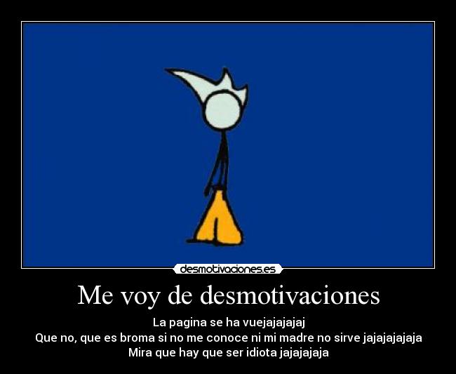 Me voy de desmotivaciones - La pagina se ha vuejajajajaj
Que no, que es broma si no me conoce ni mi madre no sirve jajajajajaja
Mira que hay que ser idiota jajajajaja
