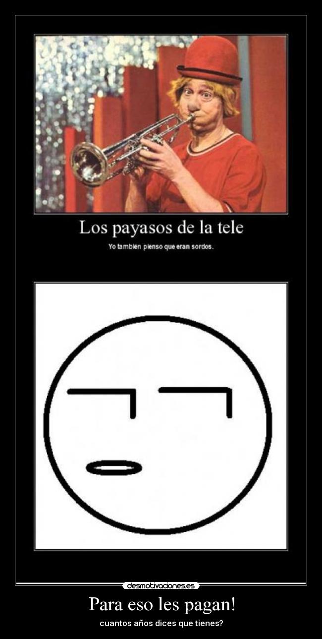 Para eso les pagan! - cuantos años dices que tienes?