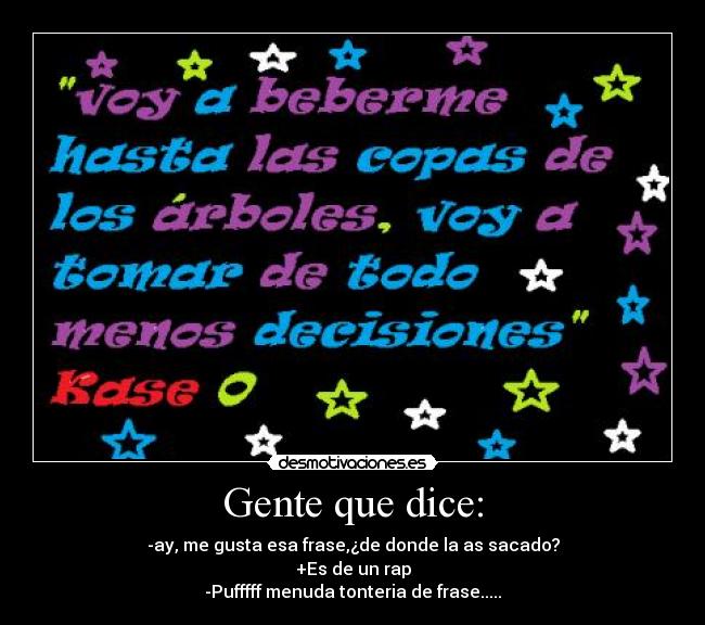 Gente que dice: - -ay, me gusta esa frase,¿de donde la as sacado?
+Es de un rap
-Pufffff menuda tonteria de frase.....