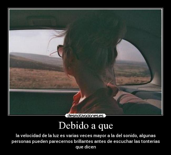 Debido a que - la velocidad de la luz es varias veces mayor a la del sonido, algunas
personas pueden parecernos brillantes antes de escuchar las tonterias
que dicen