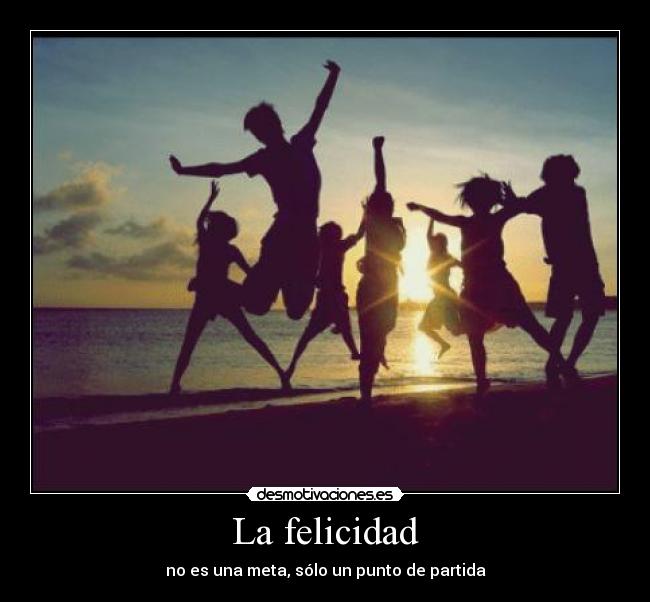 La felicidad - no es una meta, sólo un punto de partida