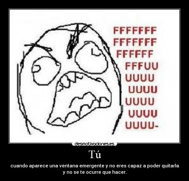 Tú - cuando aparece una ventana emergente y no eres capaz a poder quitarla
y no se te ocurre que hacer.