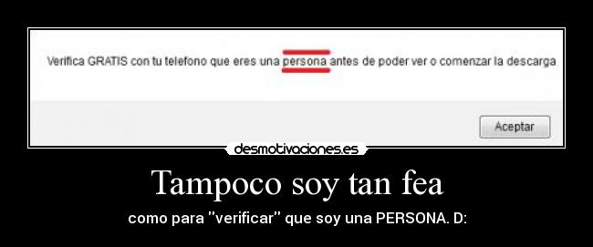 Tampoco soy tan fea - como para verificar que soy una PERSONA. D: