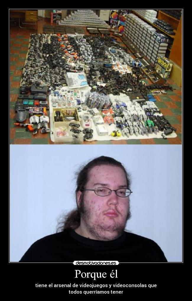 Porque él - tiene el arsenal de videojuegos y videoconsolas que
todos querríamos tener
