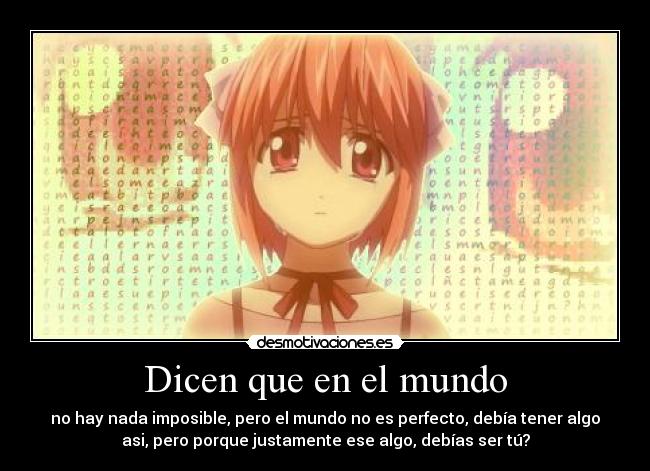 Dicen que en el mundo - no hay nada imposible, pero el mundo no es perfecto, debía tener algo
asi, pero porque justamente ese algo, debías ser tú?