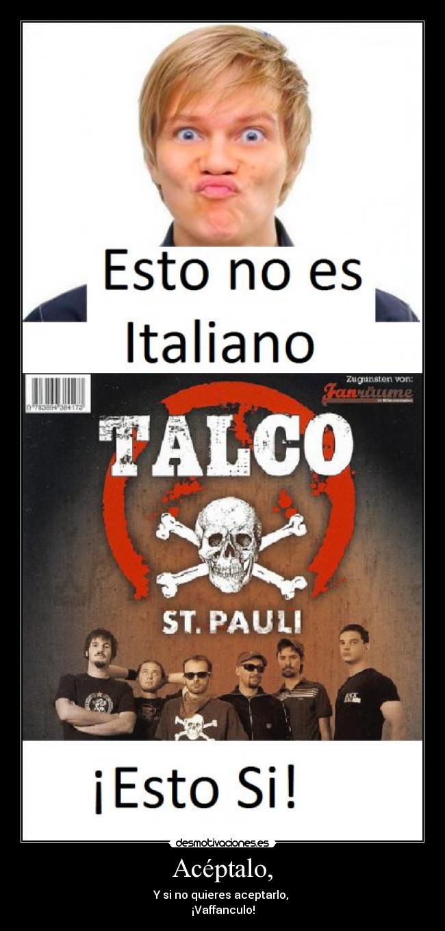 Acéptalo, - Y si no quieres aceptarlo,
¡Vaffanculo!