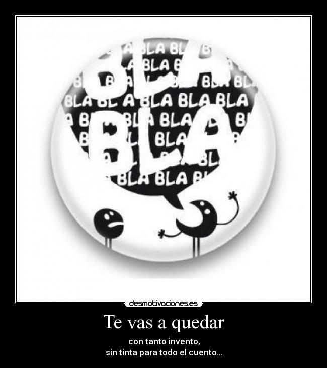 Te vas a quedar - con tanto invento,
sin tinta para todo el cuento...