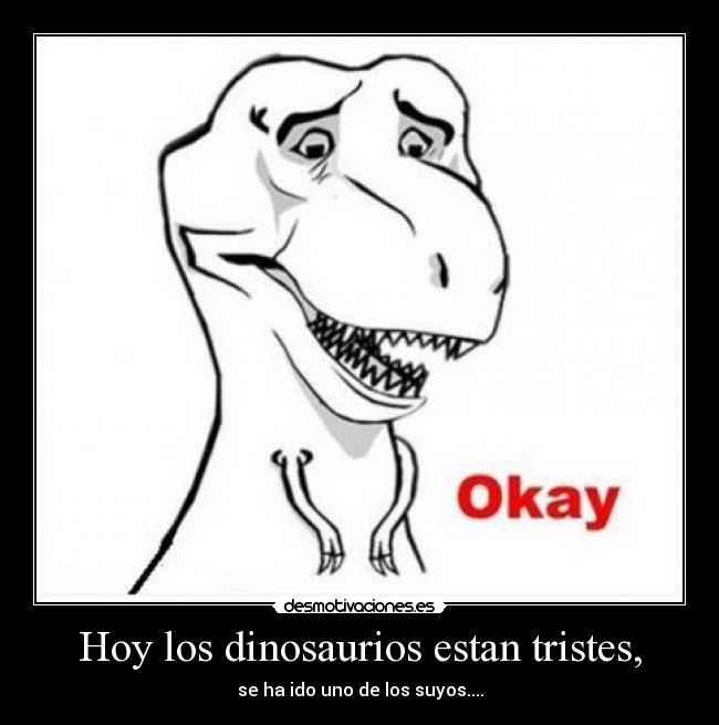 Hoy los dinosaurios estan tristes, - se ha ido uno de los suyos....