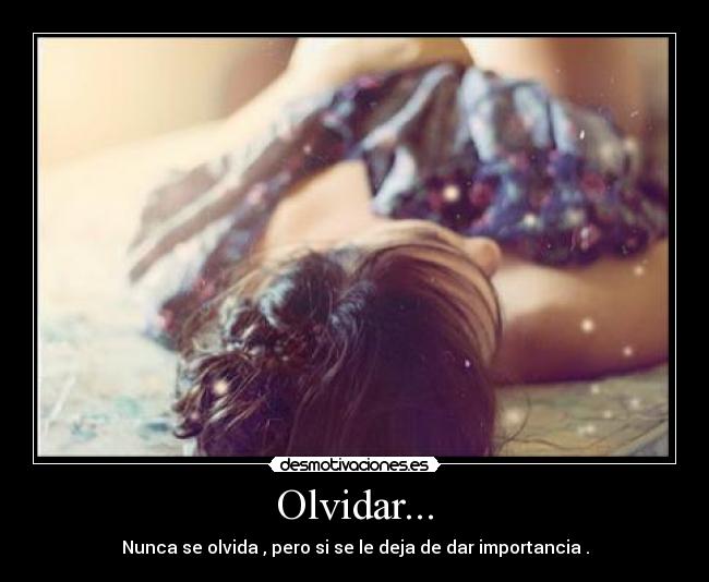 Olvidar... - Nunca se olvida , pero si se le deja de dar importancia .