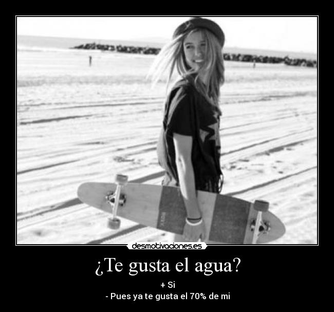 ¿Te gusta el agua? - + Si
- Pues ya te gusta el 70% de mi
