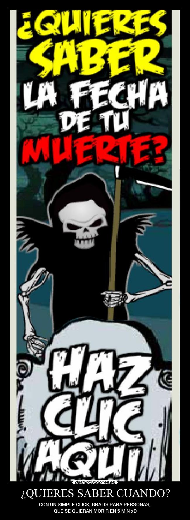 ¿QUIERES SABER CUANDO? - CON UN SIMPLE CLICK, GRATIS PARA PERSONAS,
QUE SE QUIERAN MORIR EN 5 MIN xD