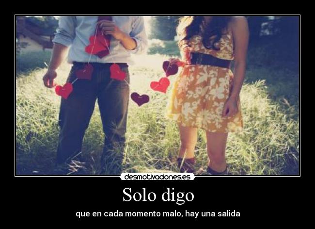 Solo digo - que en cada momento malo, hay una salida