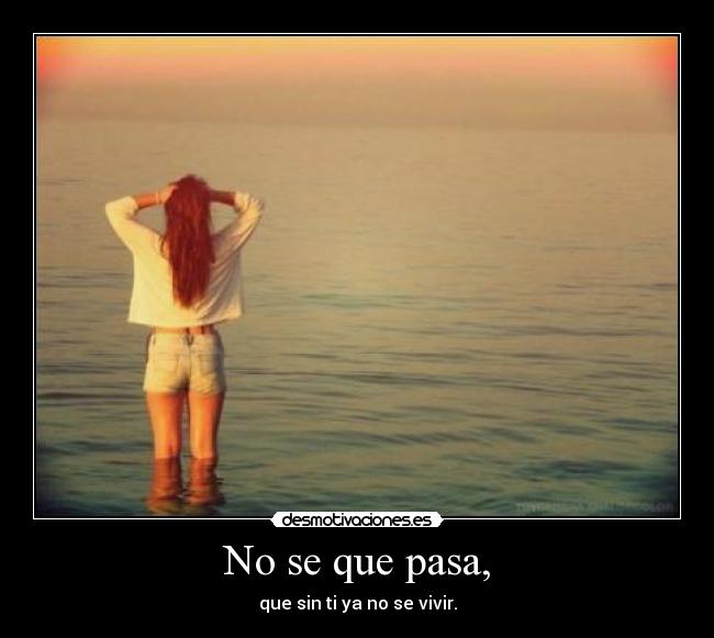 No se que pasa, - que sin ti ya no se vivir.