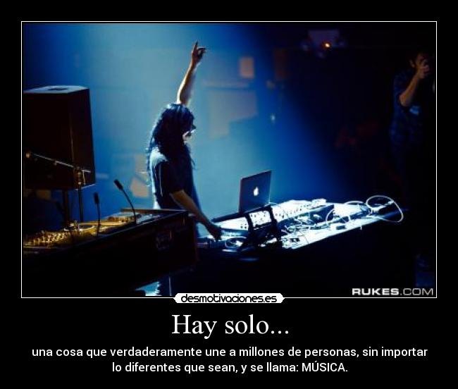Hay solo... - una cosa que verdaderamente une a millones de personas, sin importar
lo diferentes que sean, y se llama: MÚSICA.