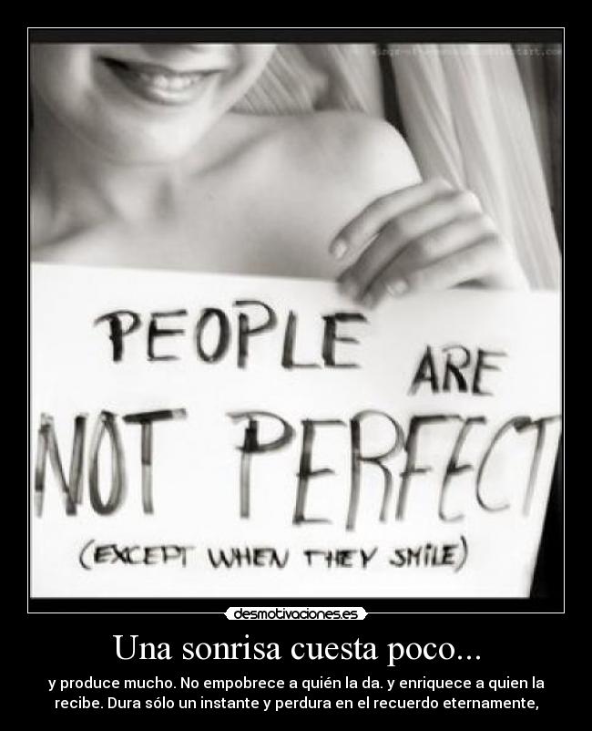 Una sonrisa cuesta poco... - y produce mucho. No empobrece a quién la da. y enriquece a quien la
recibe. Dura sólo un instante y perdura en el recuerdo eternamente,