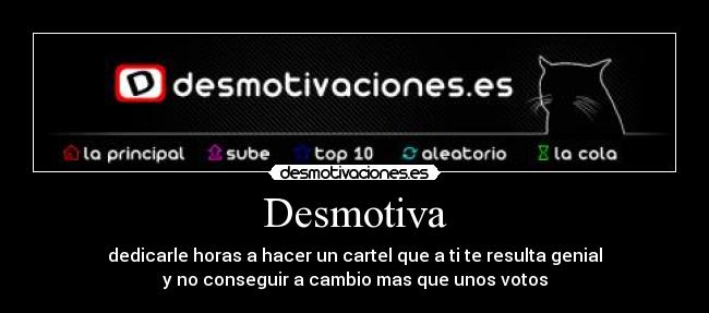 Desmotiva - dedicarle horas a hacer un cartel que a ti te resulta genial
y no conseguir a cambio mas que unos votos
