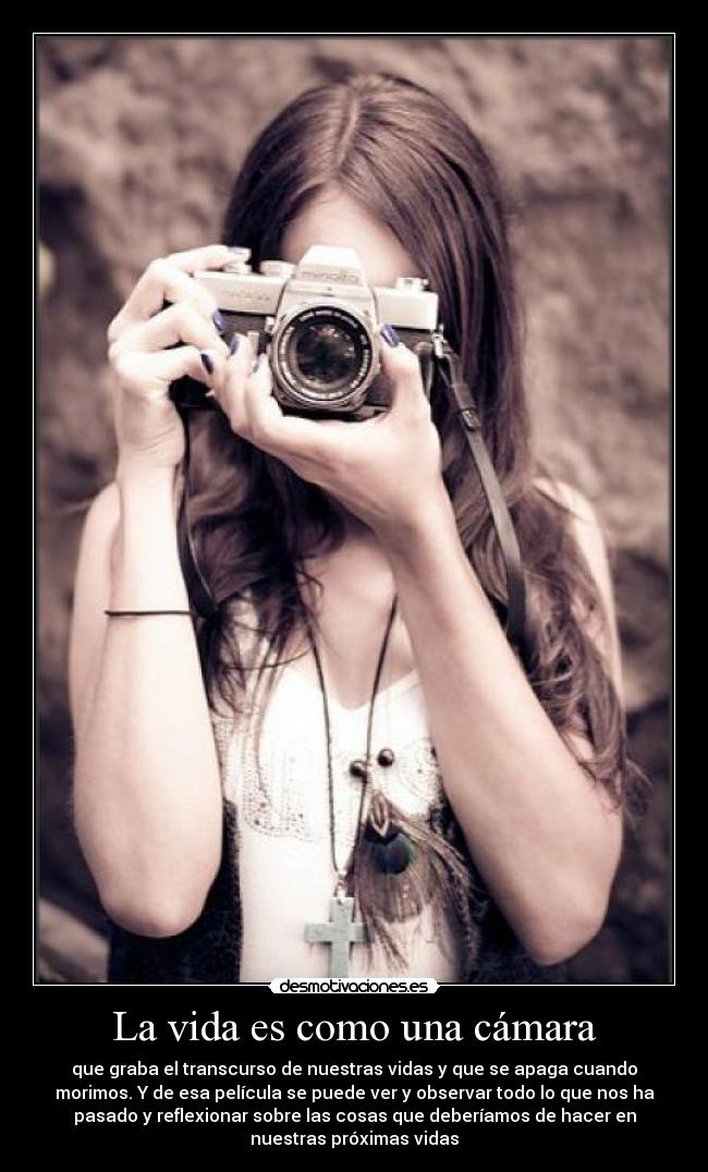 La vida es como una cámara - que graba el transcurso de nuestras vidas y que se apaga cuando
morimos. Y de esa película se puede ver y observar todo lo que nos ha
pasado y reflexionar sobre las cosas que deberíamos de hacer en
nuestras próximas vidas