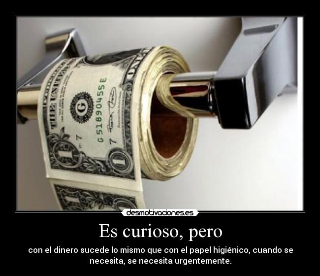 Es curioso, pero - con el dinero sucede lo mismo que con el papel higiénico, cuando se
necesita, se necesita urgentemente.