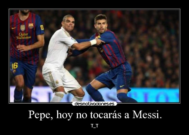 Pepe, hoy no tocarás a Messi. - T_T
