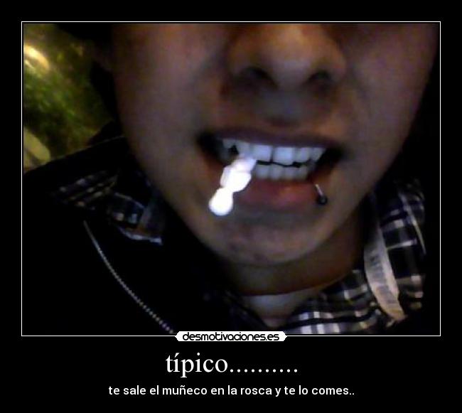 típico.......... - te sale el muñeco en la rosca y te lo comes..