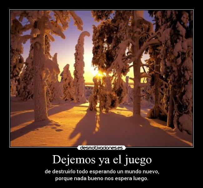 Dejemos ya el juego - de destruirlo todo esperando un mundo nuevo,
porque nada bueno nos espera luego.