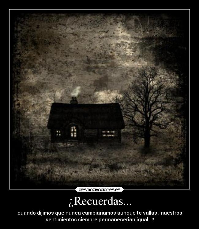 ¿Recuerdas... - cuando dijimos que nunca cambiariamos aunque te vallas , nuestros
sentimientos siempre permanecerian igual...?
