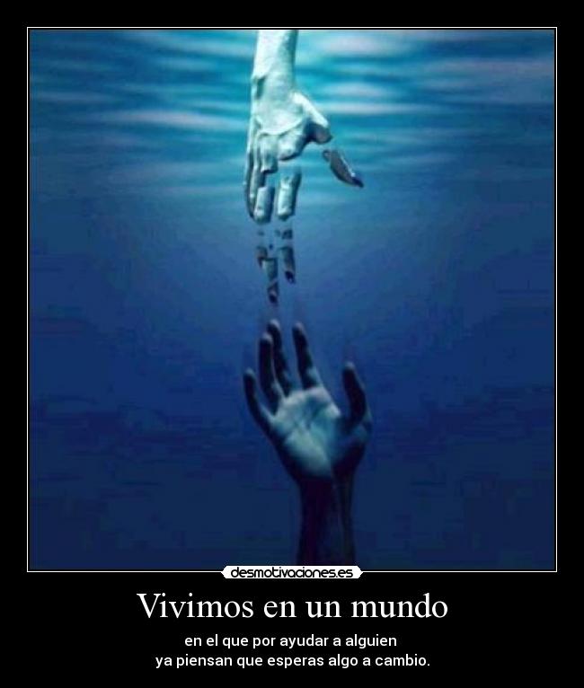 Vivimos en un mundo - en el que por ayudar a alguien
ya piensan que esperas algo a cambio.