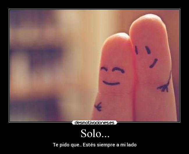 Solo... - Te pido que.. Estés siempre a mi lado