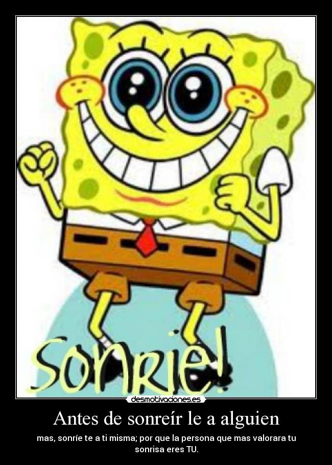 Antes de sonreír le a alguien - mas, sonríe te a ti misma; por que la persona que mas valorara tu sonrisa eres TU.
