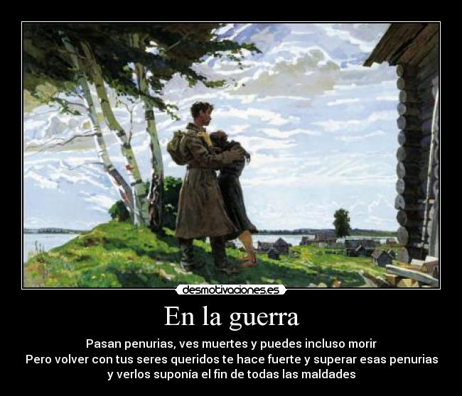 En la guerra - Pasan penurias, ves muertes y puedes incluso morir
Pero volver con tus seres queridos te hace fuerte y superar esas penurias
y verlos suponía el fin de todas las maldades