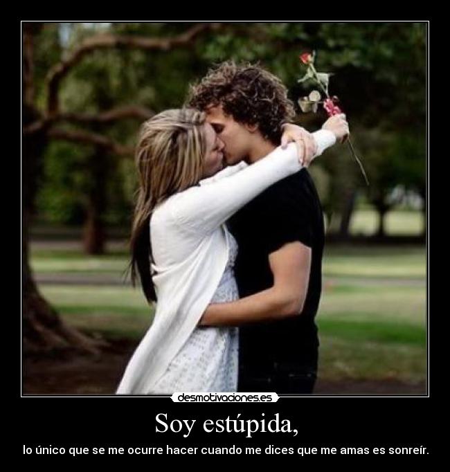 Soy estúpida, - lo único que se me ocurre hacer cuando me dices que me amas es sonreír.